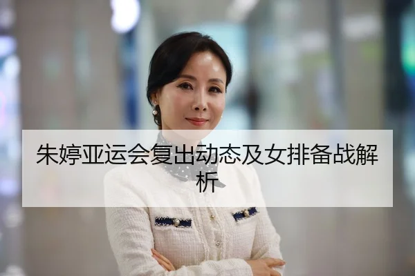 朱婷亚运会复出动态及女排备战解析