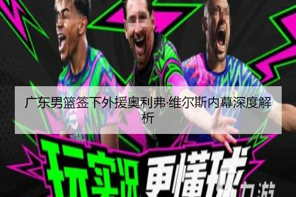 广东男篮签下外援奥利弗·维尔斯内幕深度解析